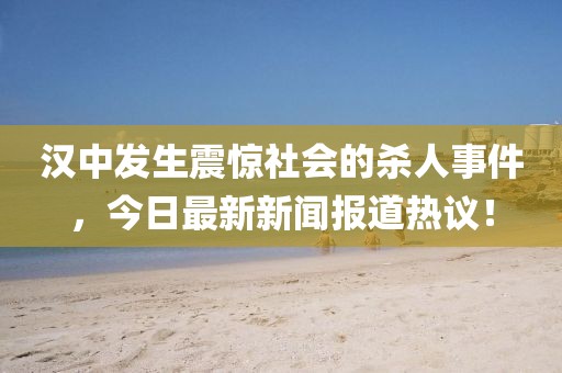 汉中发生震惊社会的杀人事件，今日最新新闻报道热议！