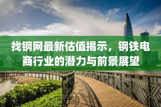 找钢网最新估值揭示，钢铁电商行业的潜力与前景展望