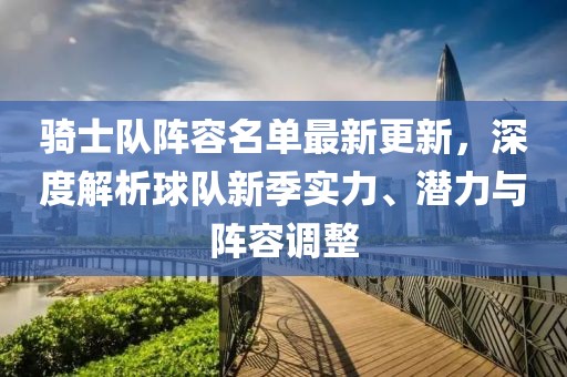 骑士队阵容名单最新更新，深度解析球队新季实力、潜力与阵容调整