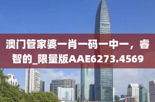 澳门管家婆一肖一码一中一，睿智的_限量版AAE6273.4569