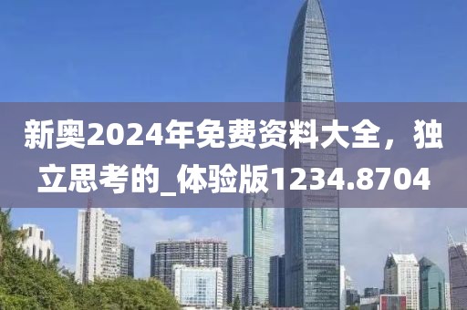 新奥2024年免费资料大全，独立思考的_体验版1234.8704