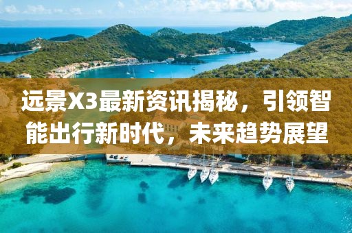远景X3最新资讯揭秘，引领智能出行新时代，未来趋势展望