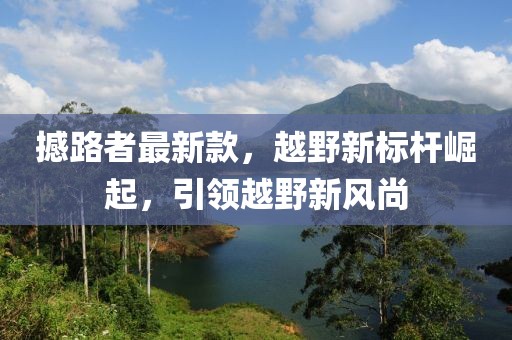 撼路者最新款，越野新标杆崛起，引领越野新风尚
