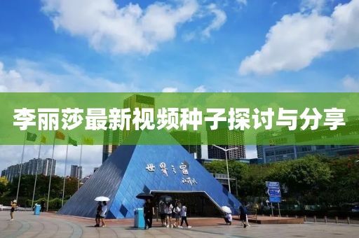 李丽莎最新视频种子探讨与分享