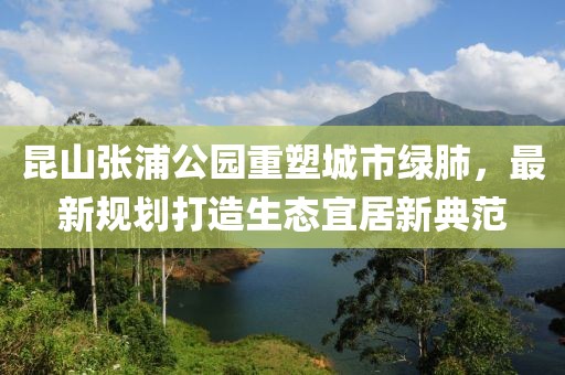 昆山张浦公园重塑城市绿肺，最新规划打造生态宜居新典范