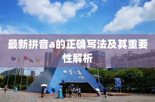 最新拼音a的正确写法及其重要性解析