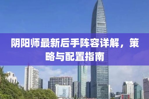 阴阳师最新后手阵容详解，策略与配置指南