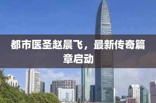 都市医圣赵晨飞，最新传奇篇章启动
