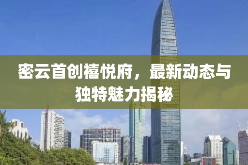 密云首创禧悦府，最新动态与独特魅力揭秘