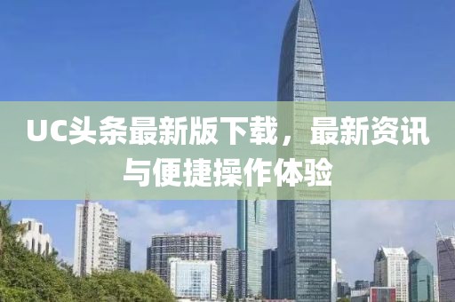 UC头条最新版下载，最新资讯与便捷操作体验