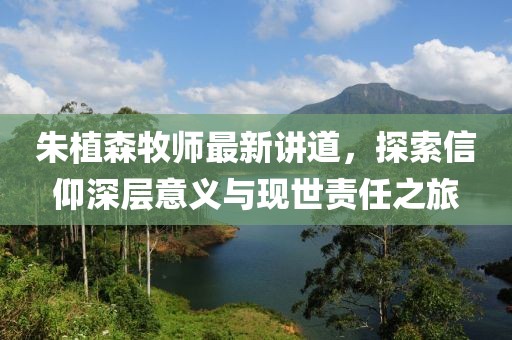 朱植森牧师最新讲道，探索信仰深层意义与现世责任之旅