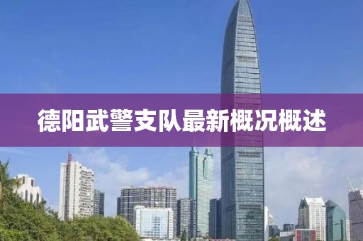 德阳武警支队最新概况概述