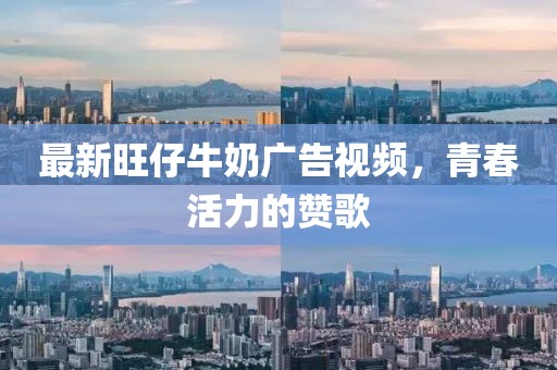 最新旺仔牛奶广告视频，青春活力的赞歌