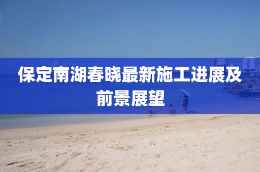 保定南湖春晓最新施工进展及前景展望