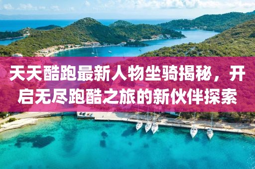 天天酷跑最新人物坐骑揭秘，开启无尽跑酷之旅的新伙伴探索