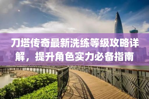 刀塔传奇最新洗练等级攻略详解，提升角色实力必备指南