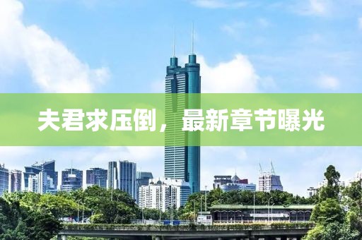 夫君求压倒，最新章节曝光
