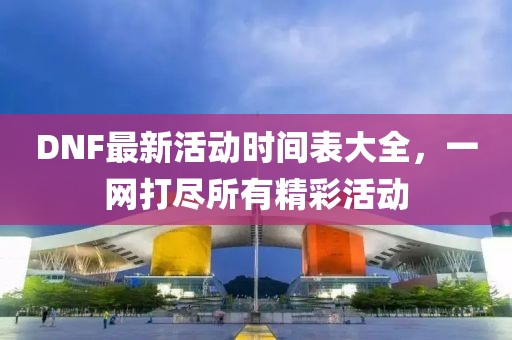 DNF最新活动时间表大全，一网打尽所有精彩活动