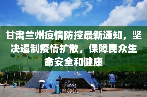 甘肃兰州疫情防控最新通知，坚决遏制疫情扩散，保障民众生命安全和健康