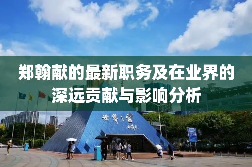郑翰献的最新职务及在业界的深远贡献与影响分析
