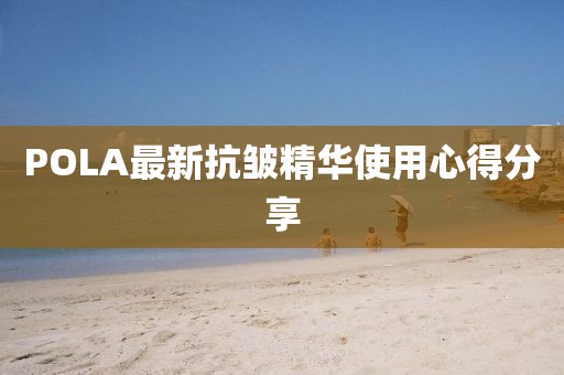 POLA最新抗皱精华使用心得分享