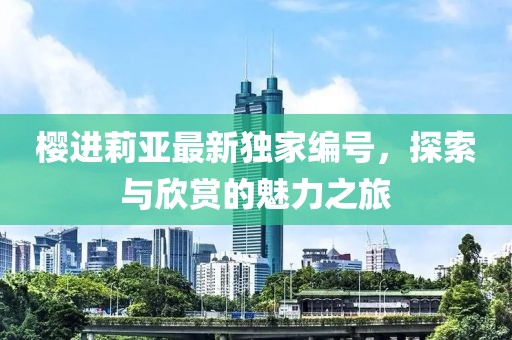 樱进莉亚最新独家编号，探索与欣赏的魅力之旅