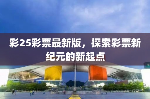 彩25彩票最新版，探索彩票新纪元的新起点