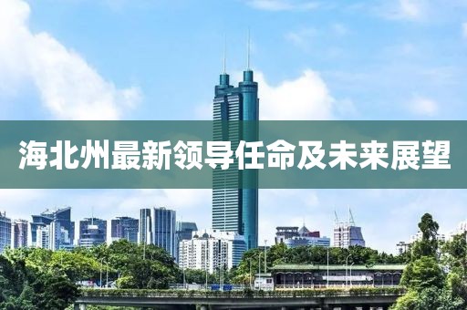 海北州最新领导任命及未来展望