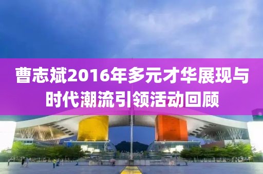 曹志斌2016年多元才华展现与时代潮流引领活动回顾