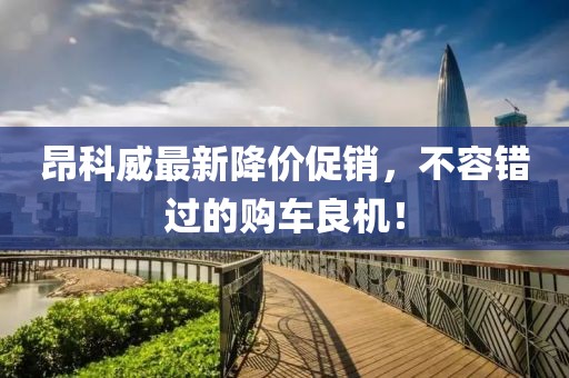 昂科威最新降价促销，不容错过的购车良机！