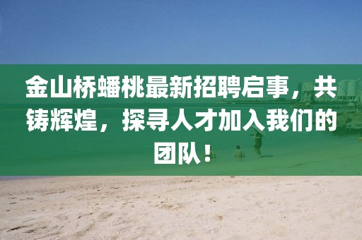 金山桥蟠桃最新招聘启事，共铸辉煌，探寻人才加入我们的团队！