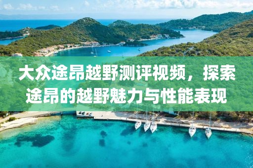 大众途昂越野测评视频，探索途昂的越野魅力与性能表现