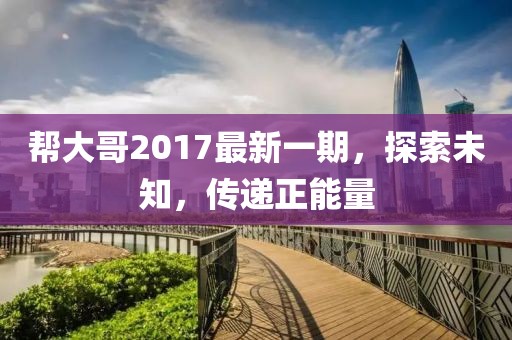帮大哥2017最新一期，探索未知，传递正能量