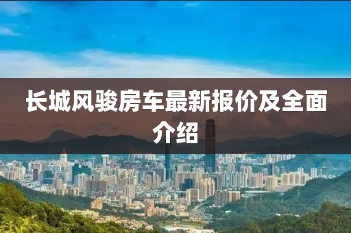 长城风骏房车最新报价及全面介绍