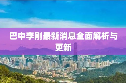 巴中李刚最新消息全面解析与更新
