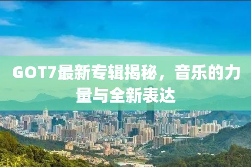 GOT7最新专辑揭秘，音乐的力量与全新表达