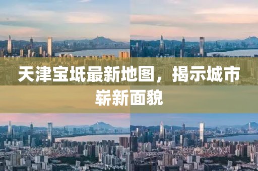 天津宝坻最新地图，揭示城市崭新面貌