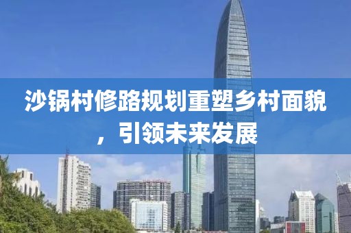 沙锅村修路规划重塑乡村面貌，引领未来发展