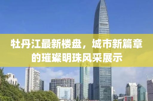 牡丹江最新楼盘，城市新篇章的璀璨明珠风采展示