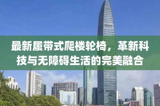 最新履带式爬楼轮椅，革新科技与无障碍生活的完美融合