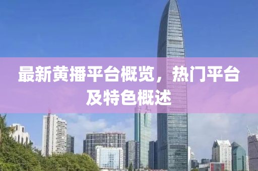 最新黄播平台概览，热门平台及特色概述