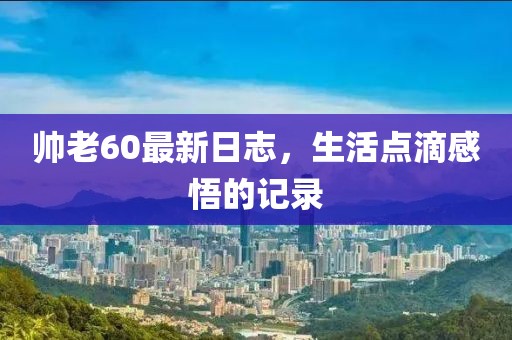 帅老60最新日志，生活点滴感悟的记录