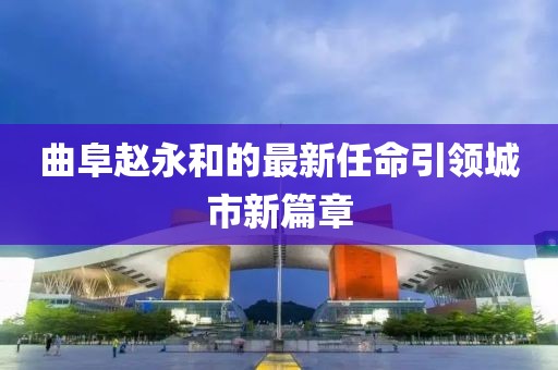曲阜赵永和的最新任命引领城市新篇章