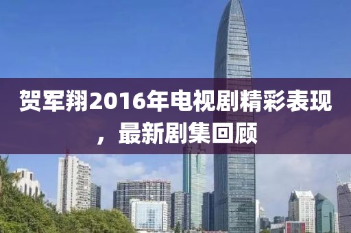 贺军翔2016年电视剧精彩表现，最新剧集回顾