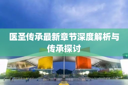 医圣传承最新章节深度解析与传承探讨