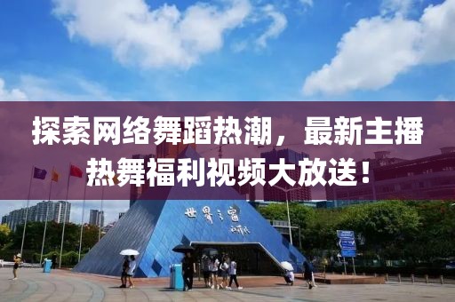 探索网络舞蹈热潮，最新主播热舞福利视频大放送！