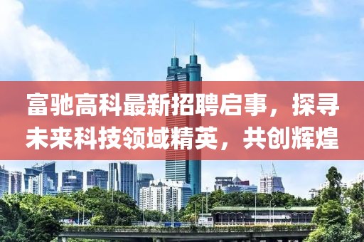 富驰高科最新招聘启事，探寻未来科技领域精英，共创辉煌