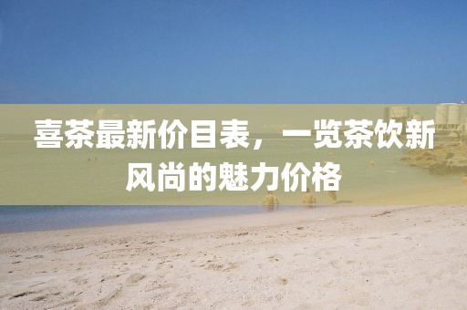 喜茶最新价目表，一览茶饮新风尚的魅力价格
