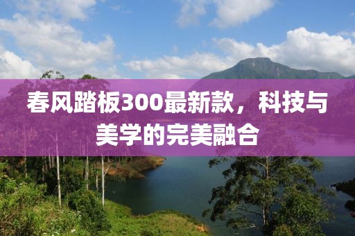 春风踏板300最新款，科技与美学的完美融合