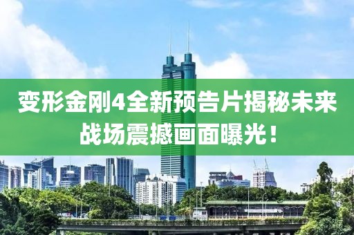 变形金刚4全新预告片揭秘未来战场震撼画面曝光！